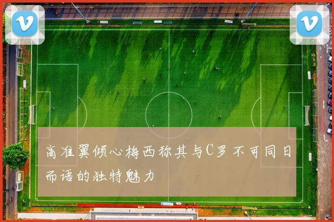 高准翼倾心梅西称其与C罗不可同日而语的独特魅力