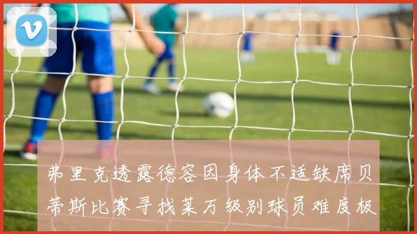 弗里克透露德容因身体不适缺席贝蒂斯比赛寻找莱万级别球员难度极大