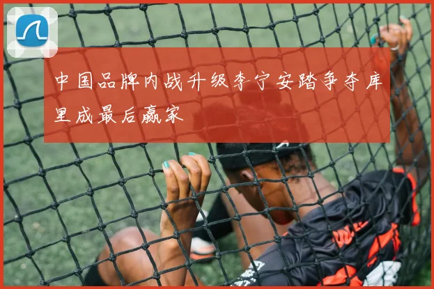 中国品牌内战升级李宁安踏争夺库里成最后赢家