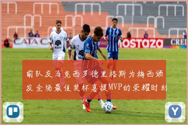 前队友马克西罗德里格斯为梅西颁发全场最佳奖杯喜提MVP的荣耀时刻