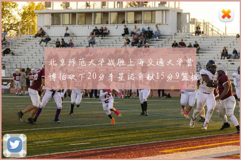 北京师范大学战胜上海交通大学曹博怡砍下20分李星诺贡献15分9篮板马天雨表现出色