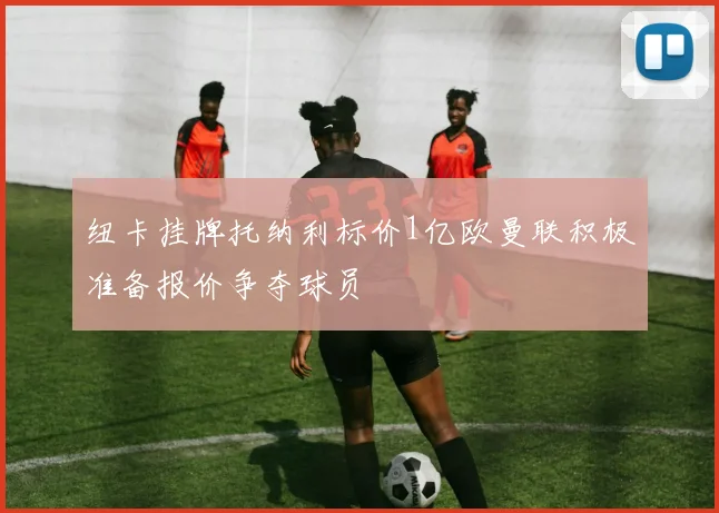 纽卡挂牌托纳利标价1亿欧曼联积极准备报价争夺球员