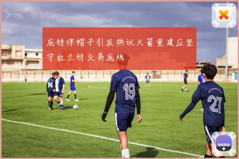 底特律帽子引发热议火箭重建应坚守杜兰特交易底线