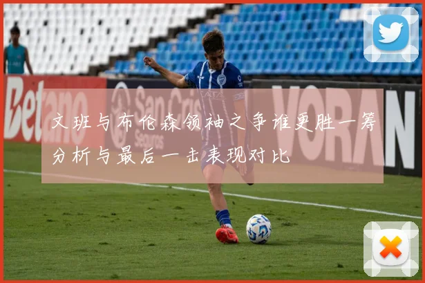 文班与布伦森领袖之争谁更胜一筹分析与最后一击表现对比