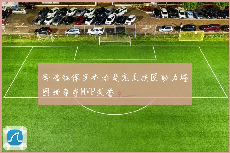 蒂格称保罗乔治是完美拼图助力塔图姆争夺MVP荣誉