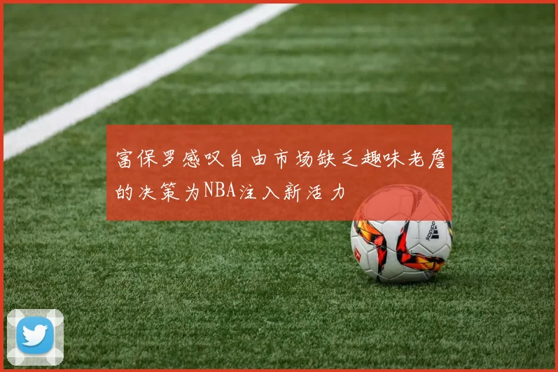 富保罗感叹自由市场缺乏趣味老詹的决策为NBA注入新活力