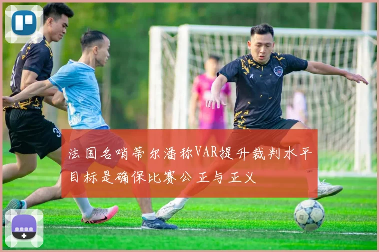 法国名哨蒂尔潘称VAR提升裁判水平目标是确保比赛公正与正义