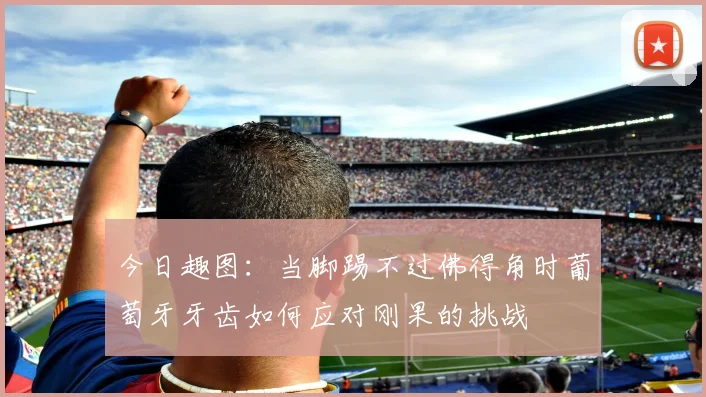 今日趣图：当脚踢不过佛得角时葡萄牙牙齿如何应对刚果的挑战