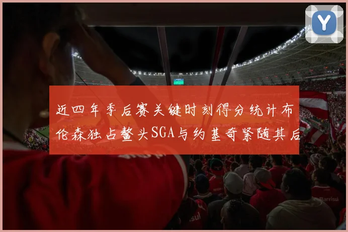 近四年季后赛关键时刻得分统计布伦森独占鳌头SGA与约基奇紧随其后