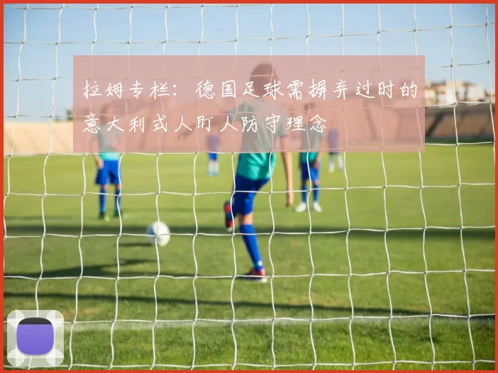 拉姆专栏：德国足球需摒弃过时的意大利式人盯人防守理念