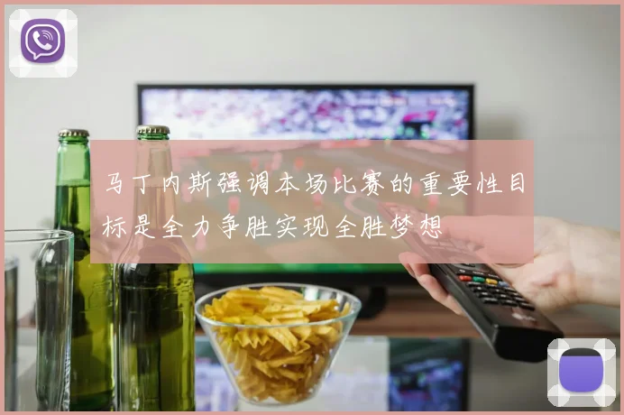 马丁内斯强调本场比赛的重要性目标是全力争胜实现全胜梦想