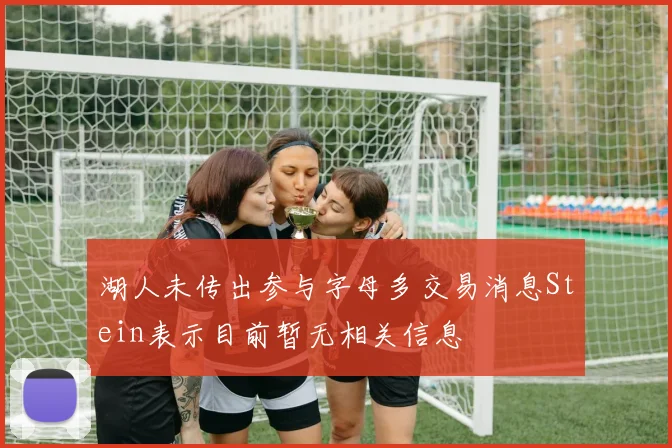 湖人未传出参与字母多交易消息Stein表示目前暂无相关信息