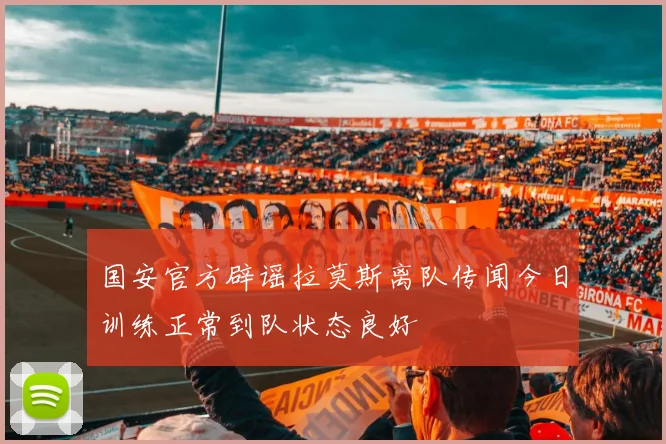 国安官方辟谣拉莫斯离队传闻今日训练正常到队状态良好