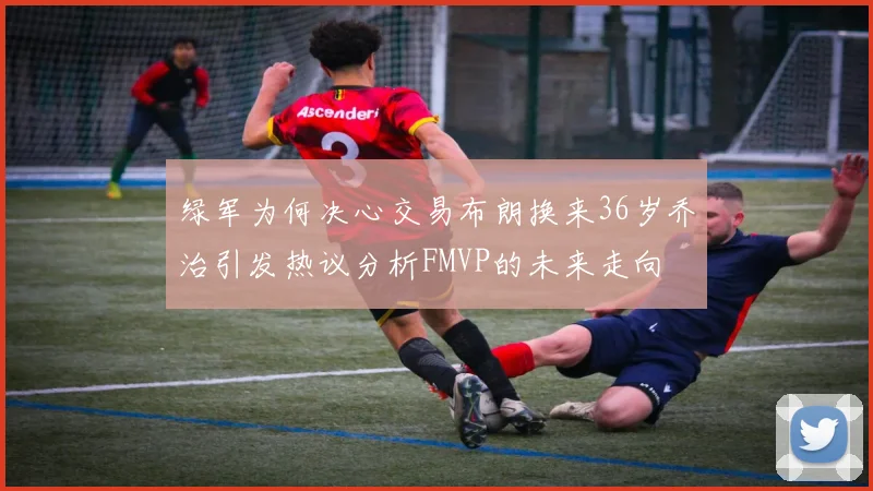 绿军为何决心交易布朗换来36岁乔治引发热议分析FMVP的未来走向