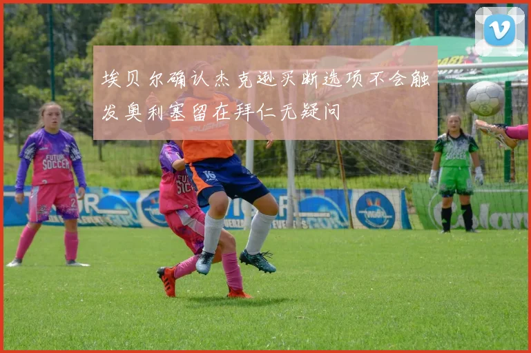 埃贝尔确认杰克逊买断选项不会触发奥利塞留在拜仁无疑问