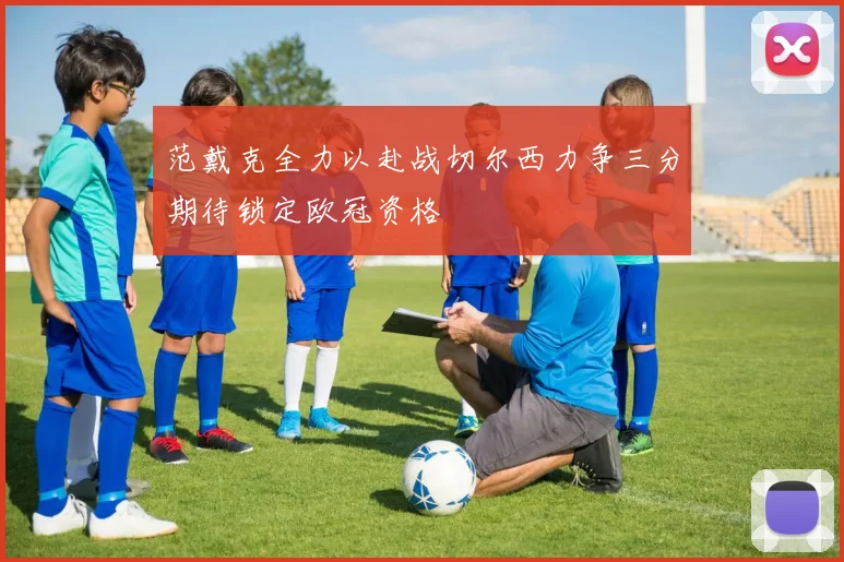范戴克全力以赴战切尔西力争三分期待锁定欧冠资格
