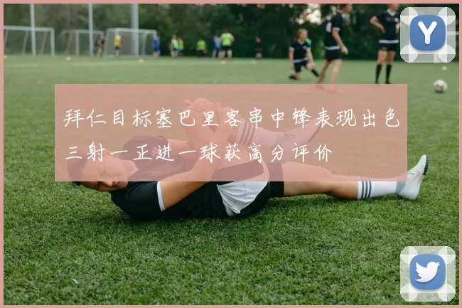 拜仁目标塞巴里客串中锋表现出色三射一正进一球获高分评价