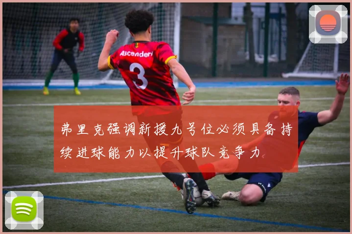 弗里克强调新援九号位必须具备持续进球能力以提升球队竞争力