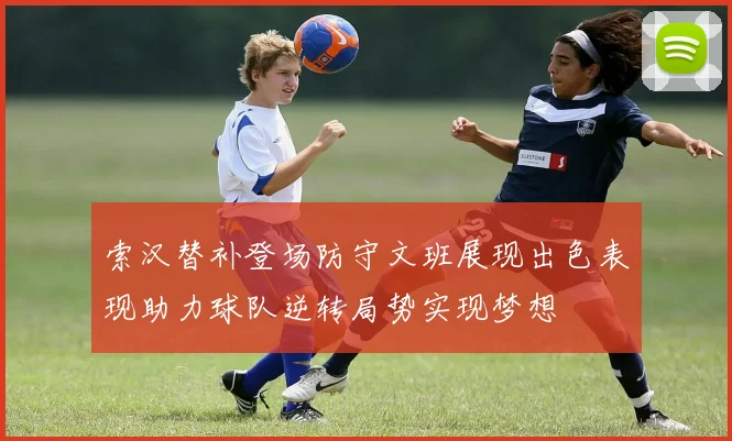 索汉替补登场防守文班展现出色表现助力球队逆转局势实现梦想