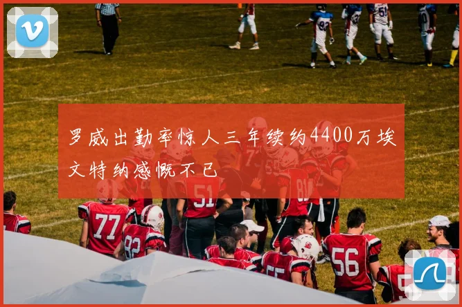 罗威出勤率惊人三年续约4400万埃文特纳感慨不已