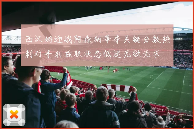 西汉姆迎战阿森纳争夺关键分数热刺对手利兹联状态低迷无欲无求