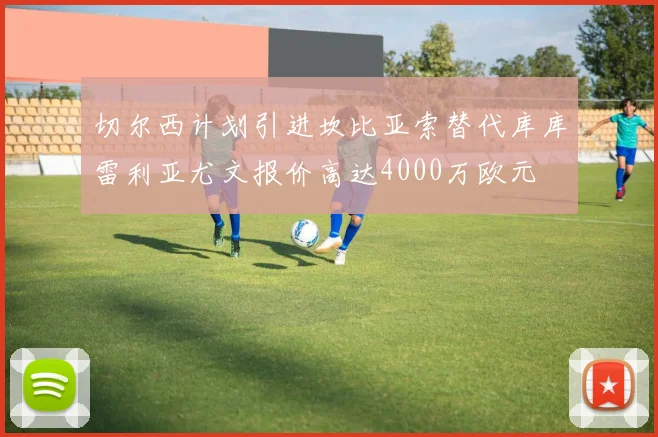 切尔西计划引进坎比亚索替代库库雷利亚尤文报价高达4000万欧元