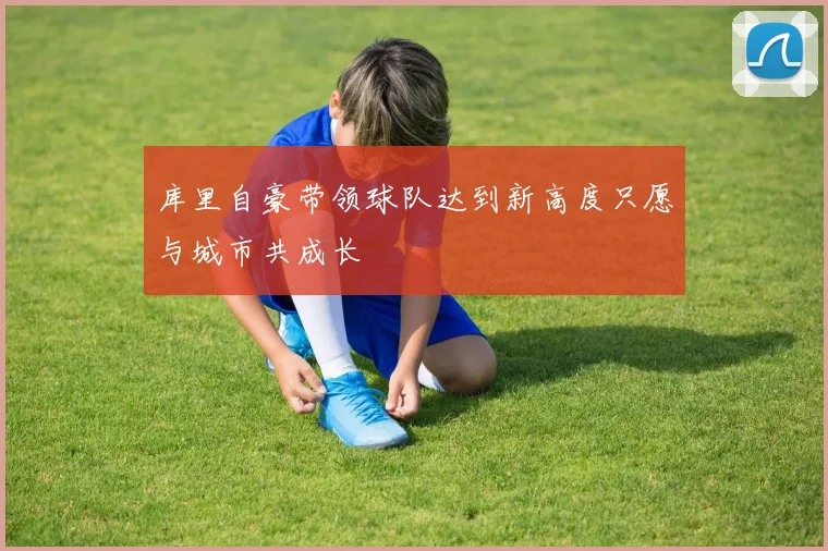 库里自豪带领球队达到新高度只愿与城市共成长