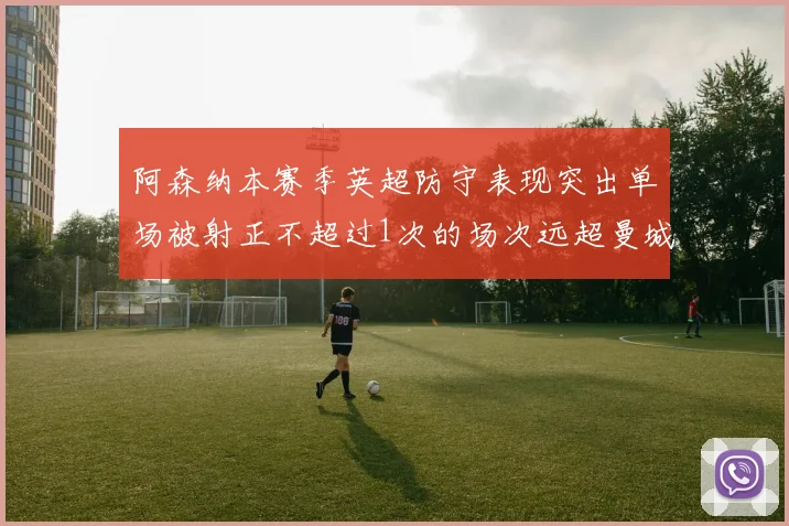 阿森纳本赛季英超防守表现突出单场被射正不超过1次的场次远超曼城
