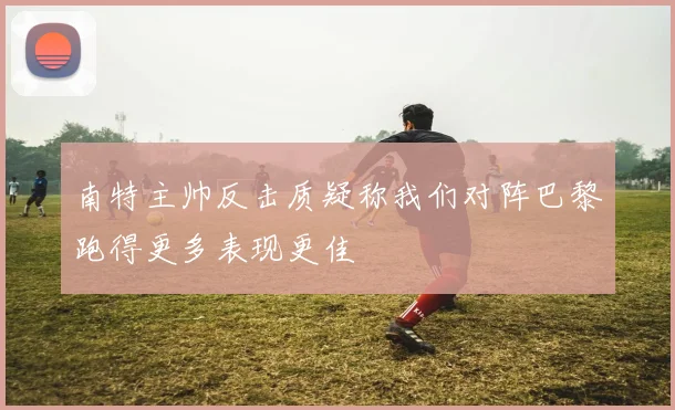 南特主帅反击质疑称我们对阵巴黎跑得更多表现更佳