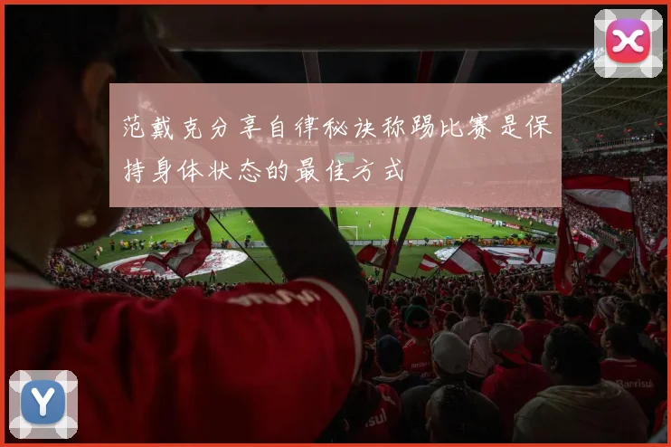 范戴克分享自律秘诀称踢比赛是保持身体状态的最佳方式