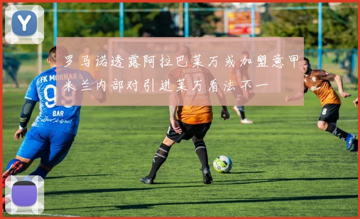 罗马诺透露阿拉巴莱万或加盟意甲米兰内部对引进莱万看法不一