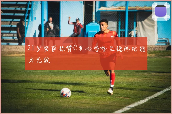 21岁努萨称赞C罗心态哈兰德终结能力无敌