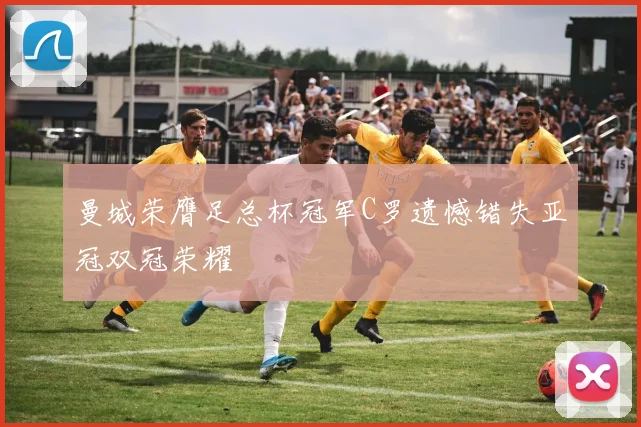 曼城荣膺足总杯冠军C罗遗憾错失亚冠双冠荣耀