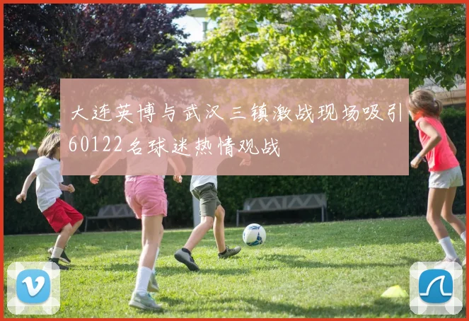 大连英博与武汉三镇激战现场吸引60122名球迷热情观战