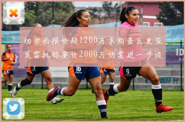 切尔西报价超1200万求购查瓦里亚莫雷托称要价2000万仍需进一步谈判