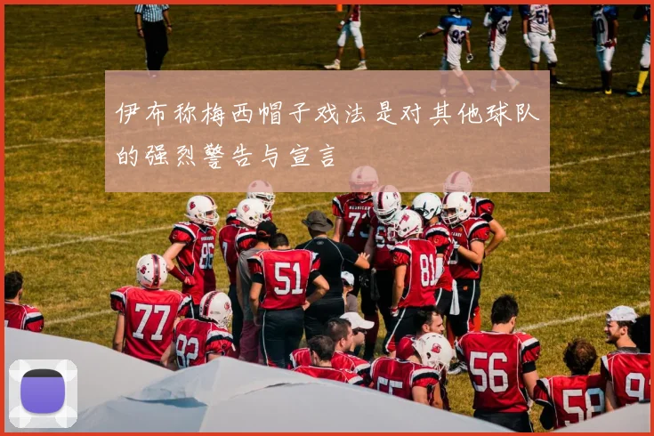 伊布称梅西帽子戏法是对其他球队的强烈警告与宣言