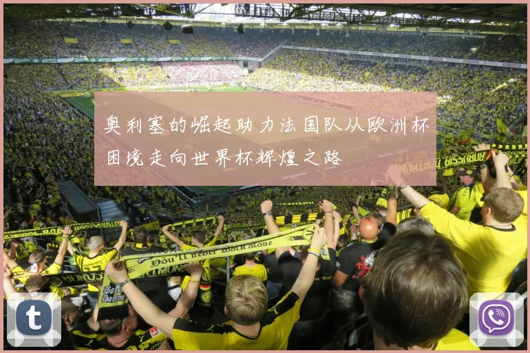奥利塞的崛起助力法国队从欧洲杯困境走向世界杯辉煌之路