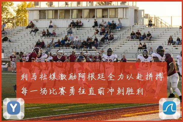 利马社媒激励阿根廷全力以赴拼搏每一场比赛勇往直前冲刺胜利