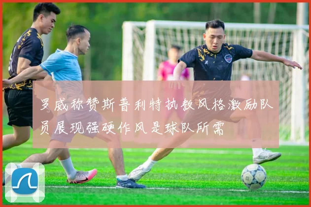 罗威称赞斯普利特执教风格激励队员展现强硬作风是球队所需