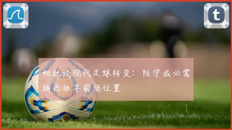帕托谈现代足球转变：防守成必需梅西独享前场位置
