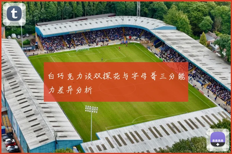 白巧克力谈双探花与字母哥三分能力差异分析